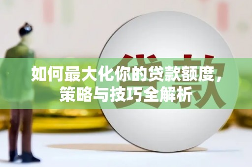 乌什如何最大化你的贷款额度，策略与技巧全解析