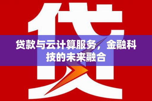 乌什贷款与云计算服务，金融科技的未来融合