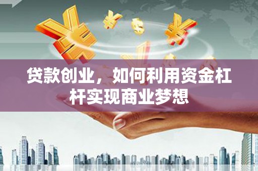 乌什贷款创业，如何利用资金杠杆实现商业梦想