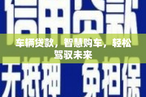 乌什车辆贷款，智慧购车，轻松驾驭未来