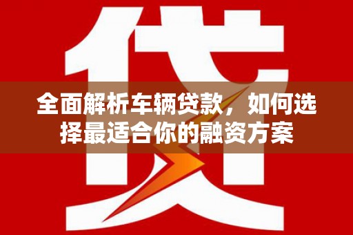 乌什全面解析车辆贷款，如何选择最适合你的融资方案