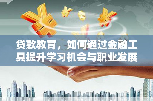 乌什贷款教育，如何通过金融工具提升学习机会与职业发展