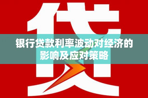 乌什银行贷款利率波动对经济的影响及应对策略
