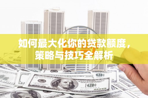 乌什如何最大化你的贷款额度，策略与技巧全解析
