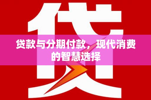 乌什贷款与分期付款，现代消费的智慧选择