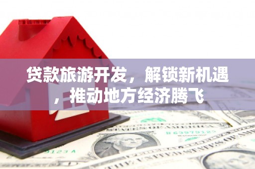 乌什贷款旅游开发，解锁新机遇，推动地方经济腾飞
