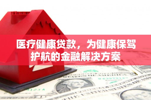 乌什医疗健康贷款，为健康保驾护航的金融解决方案