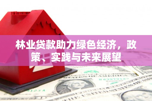 乌什林业贷款助力绿色经济，政策、实践与未来展望