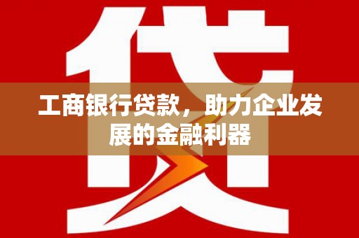 乌什工商银行贷款，助力企业发展的金融利器