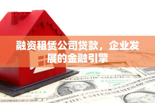 乌什融资租赁公司贷款，企业发展的金融引擎