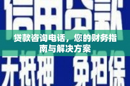 乌什贷款咨询电话，您的财务指南与解决方案