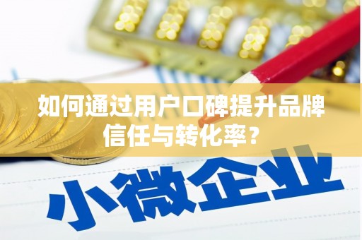 乌什如何通过用户口碑提升品牌信任与转化率？