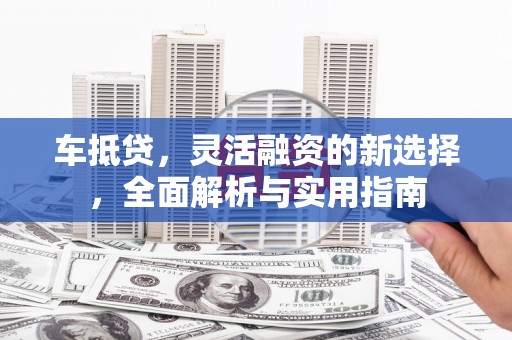 乌什车抵贷，灵活融资的新选择，全面解析与实用指南