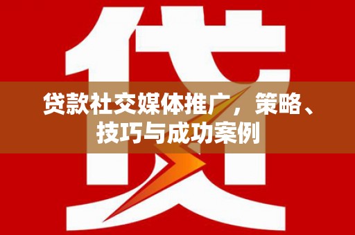 乌什贷款社交媒体推广，策略、技巧与成功案例