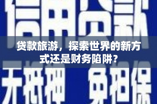 乌什贷款旅游，探索世界的新方式还是财务陷阱？